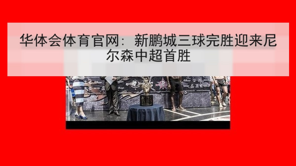 华体会体育官网: 新鹏城三球完胜迎来尼尔森中超首胜