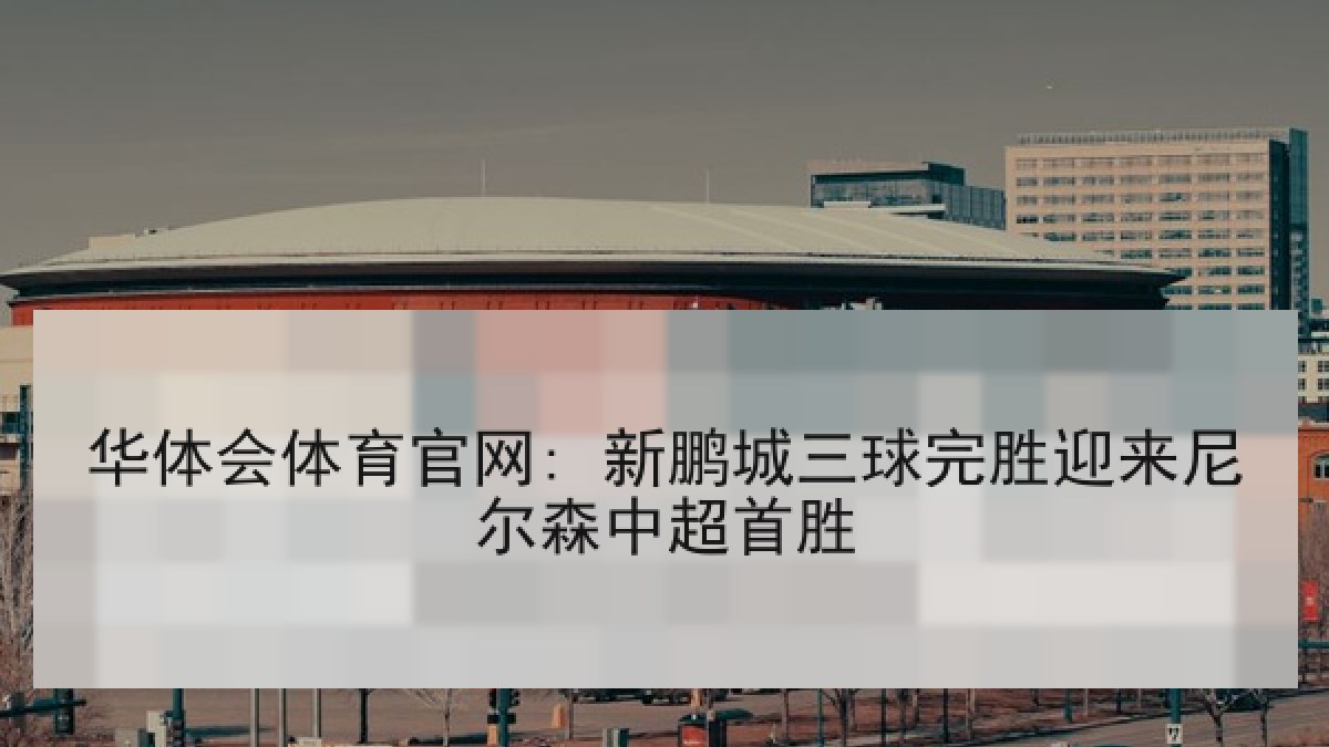 华体会体育官网: 新鹏城三球完胜迎来尼尔森中超首胜
