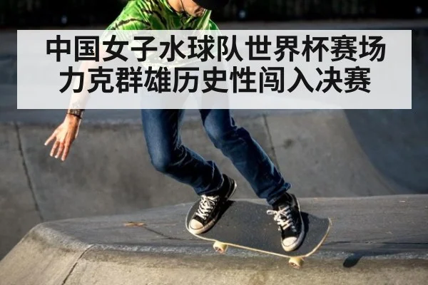中国女子水球队世界杯赛场力克群雄历史性闯入决赛