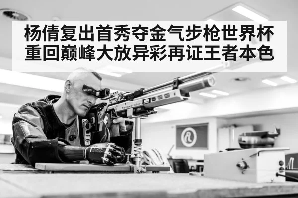 杨倩复出首秀夺金气步枪世界杯重回巅峰大放异彩再证王者本色