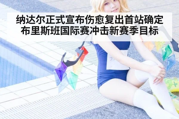 纳达尔正式宣布伤愈复出首站确定布里斯班国际赛冲击新赛季目标
