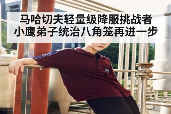 马哈切夫轻量级降服挑战者 小鹰弟子统治八角笼再进一步