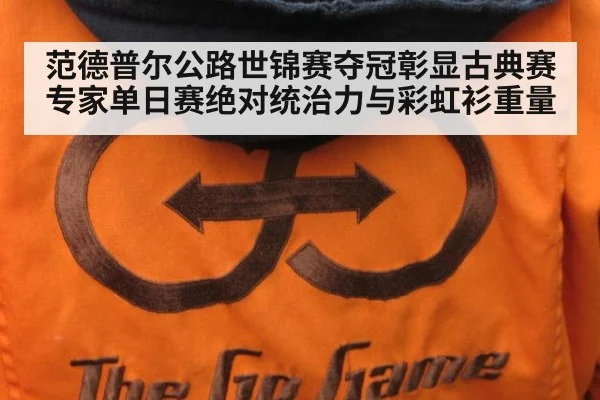 范德普尔公路世锦赛夺冠彰显古典赛专家单日赛绝对统治力与彩虹衫重量